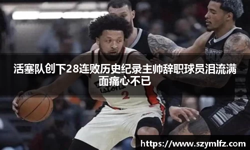 活塞队创下28连败历史纪录主帅辞职球员泪流满面痛心不已