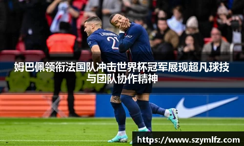 姆巴佩领衔法国队冲击世界杯冠军展现超凡球技与团队协作精神