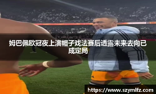 姆巴佩欧冠夜上演帽子戏法赛后透露未来去向已成定局