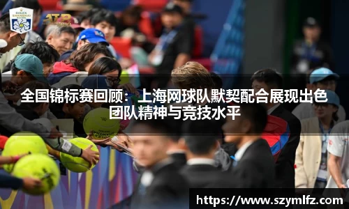 全国锦标赛回顾：上海网球队默契配合展现出色团队精神与竞技水平