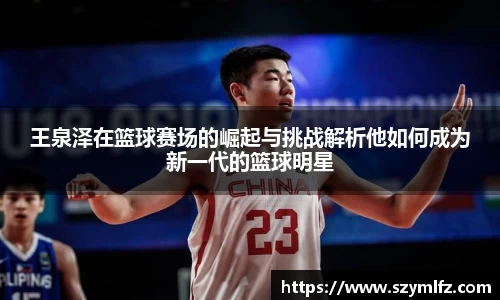 王泉泽在篮球赛场的崛起与挑战解析他如何成为新一代的篮球明星