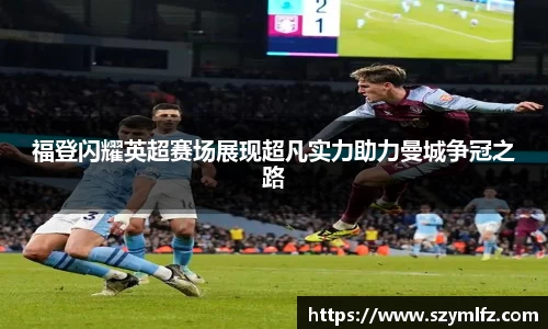 福登闪耀英超赛场展现超凡实力助力曼城争冠之路