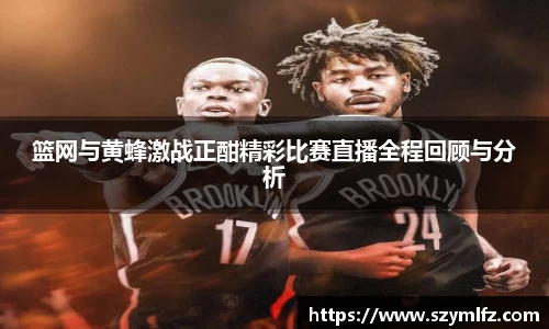 篮网与黄蜂激战正酣精彩比赛直播全程回顾与分析